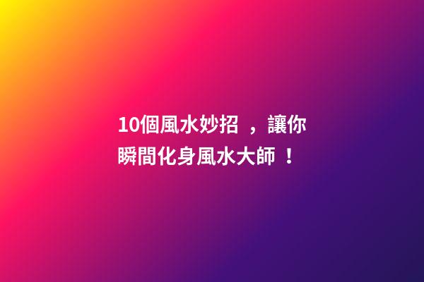 10個風水妙招，讓你瞬間化身風水大師！